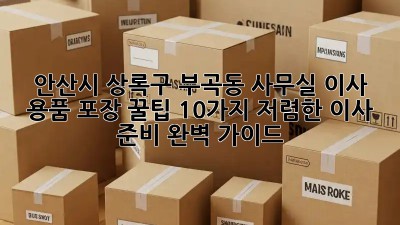 안산시 상록구 부곡동 사무실 이사? 용품 포장 꿀팁 10가지! 저렴한 이사 준비 완벽 가이드! 🎉